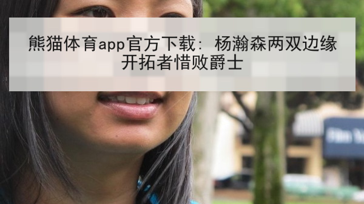 熊猫体育app官方下载: 杨瀚森两双边缘开拓者惜败爵士 熊猫体育app官方下载: 杨瀚森两双边缘开拓者惜败爵士