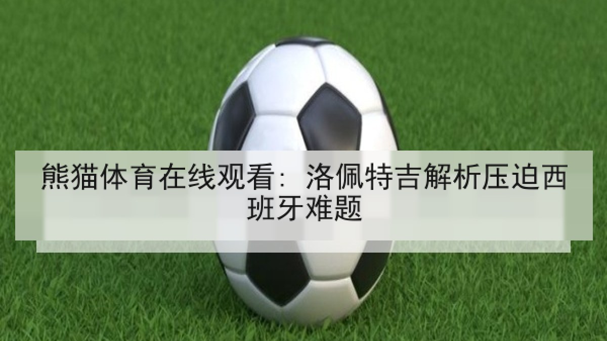 熊猫体育在线观看: 洛佩特吉解析压迫西班牙难题 熊猫体育在线观看: 洛佩特吉解析压迫西班牙难题